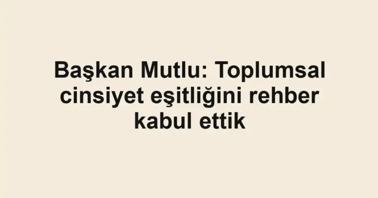Başkan Mutlu: Toplumsal cinsiyet eşitliğini rehber kabul ettik