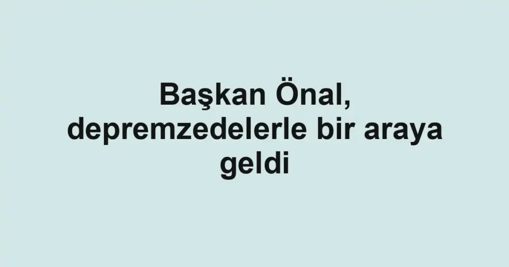 Başkan Önal, depremzedelerle bir araya geldi