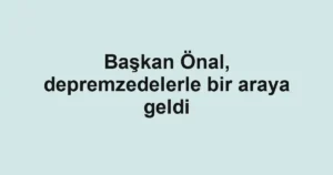 Başkan Önal, depremzedelerle bir araya geldi
