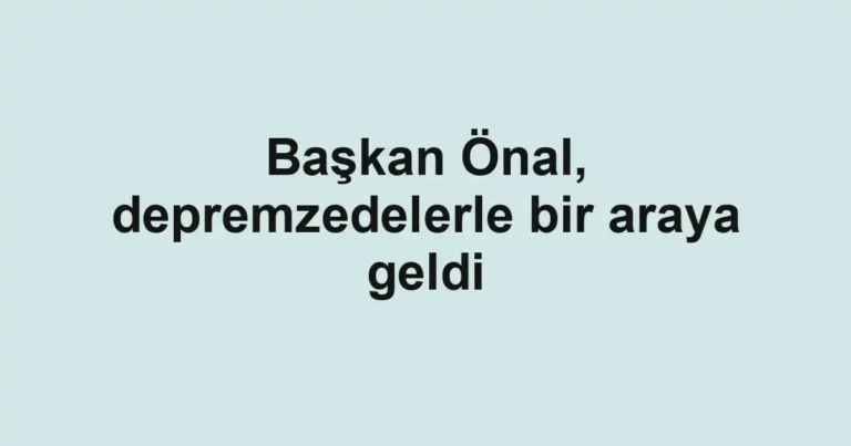 Başkan Önal, depremzedelerle bir araya geldi