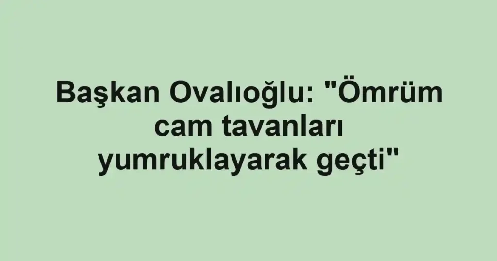 Başkan Ovalıoğlu: "Ömrüm cam tavanları yumruklayarak geçti"