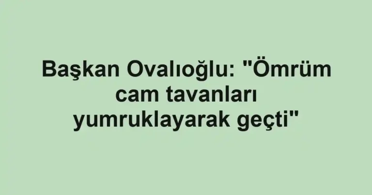 Başkan Ovalıoğlu: "Ömrüm cam tavanları yumruklayarak geçti"