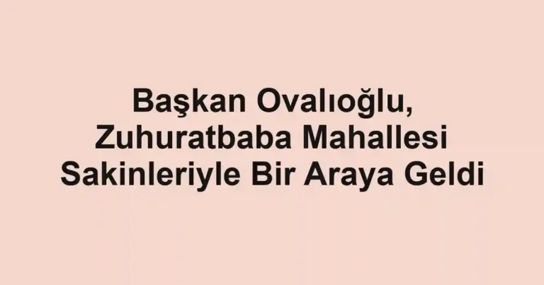 Başkan Ovalıoğlu, Zuhuratbaba Mahallesi Sakinleriyle Bir Araya Geldi
