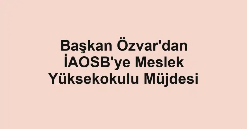 Başkan Özvar'dan İAOSB'ye Meslek Yüksekokulu Müjdesi