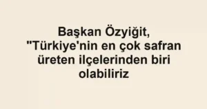 Başkan Özyiğit, "Türkiye'nin en çok safran üreten ilçelerinden biri olabiliriz