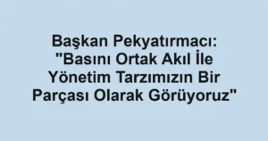 Başkan Pekyatırmacı: "Basını Ortak Akıl İle Yönetim Tarzımızın Bir Parçası Olarak Görüyoruz"
