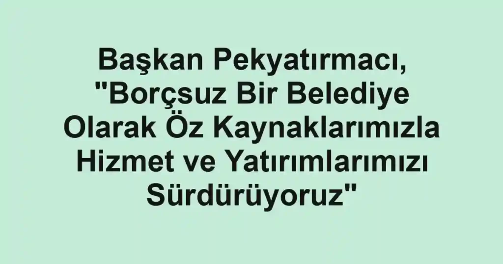 Başkan Pekyatırmacı, "Borçsuz Bir Belediye Olarak Öz Kaynaklarımızla Hizmet ve Yatırımlarımızı Sürdürüyoruz"