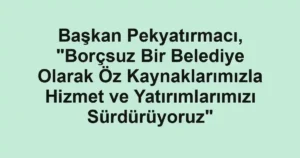 Başkan Pekyatırmacı, "Borçsuz Bir Belediye Olarak Öz Kaynaklarımızla Hizmet ve Yatırımlarımızı Sürdürüyoruz"