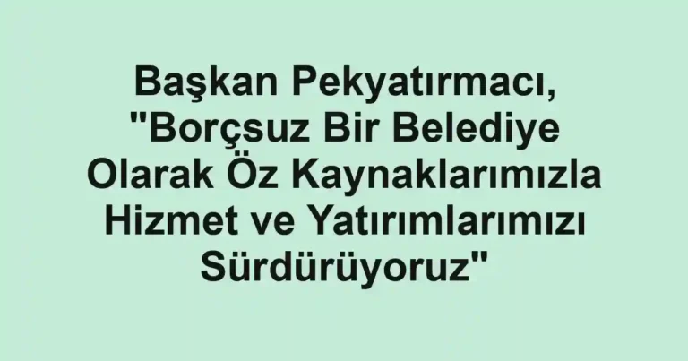 Başkan Pekyatırmacı, "Borçsuz Bir Belediye Olarak Öz Kaynaklarımızla Hizmet ve Yatırımlarımızı Sürdürüyoruz"