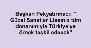 Başkan Pekyatırmacı: " Güzel Sanatlar Lisemiz tüm donanımıyla Türkiye'ye örnek teşkil edecek"