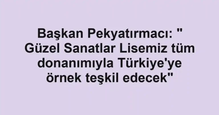 Başkan Pekyatırmacı: " Güzel Sanatlar Lisemiz tüm donanımıyla Türkiye'ye örnek teşkil edecek"