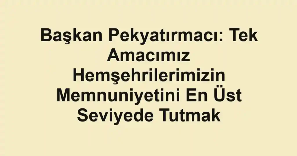 Başkan Pekyatırmacı: Tek Amacımız Hemşehrilerimizin Memnuniyetini En Üst Seviyede Tutmak