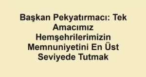 Başkan Pekyatırmacı: Tek Amacımız Hemşehrilerimizin Memnuniyetini En Üst Seviyede Tutmak