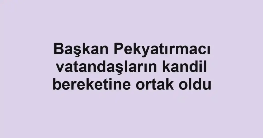 Başkan Pekyatırmacı vatandaşların kandil bereketine ortak oldu
