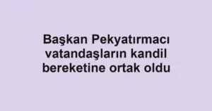 Başkan Pekyatırmacı vatandaşların kandil bereketine ortak oldu