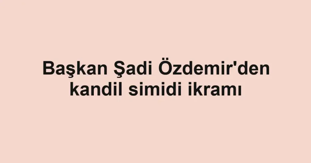 Başkan Şadi Özdemir'den kandil simidi ikramı