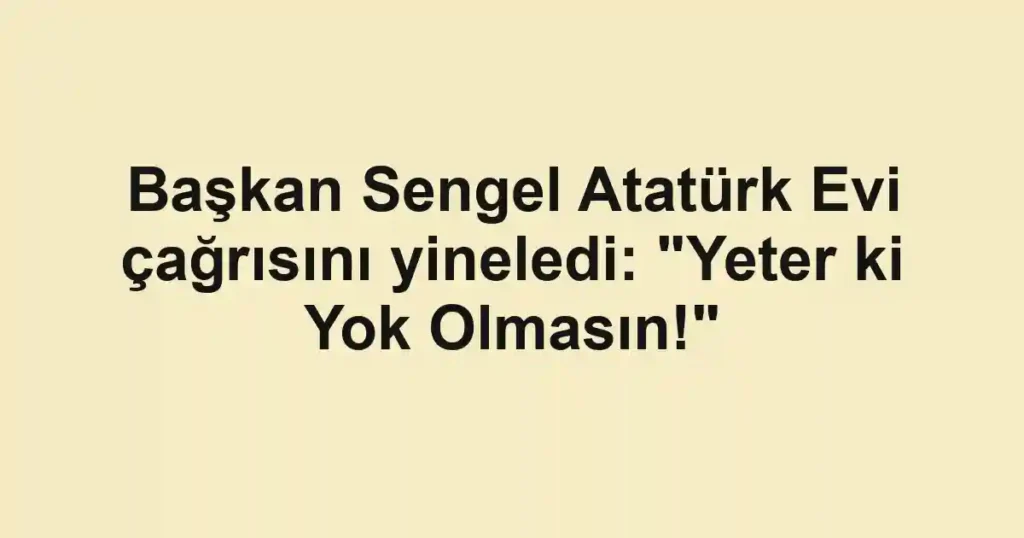 Başkan Sengel Atatürk Evi çağrısını yineledi: "Yeter ki Yok Olmasın!"