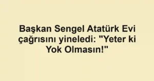 Başkan Sengel Atatürk Evi çağrısını yineledi: "Yeter ki Yok Olmasın!"