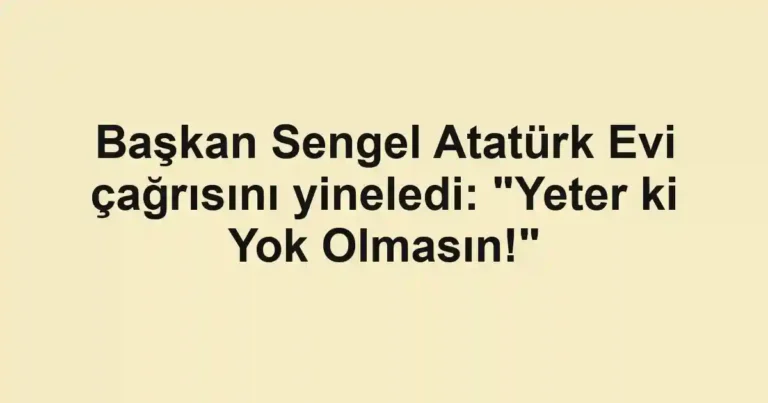 Başkan Sengel Atatürk Evi çağrısını yineledi: "Yeter ki Yok Olmasın!"