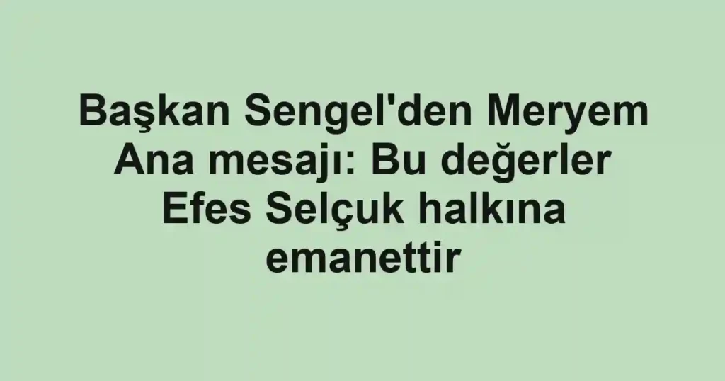 Başkan Sengel'den Meryem Ana mesajı: Bu değerler Efes Selçuk halkına emanettir