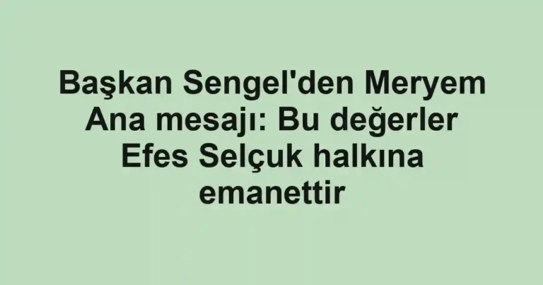 Başkan Sengel'den Meryem Ana mesajı: Bu değerler Efes Selçuk halkına emanettir