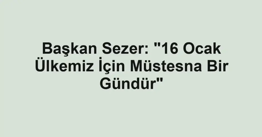 Başkan Sezer: "16 Ocak Ülkemiz İçin Müstesna Bir Gündür"