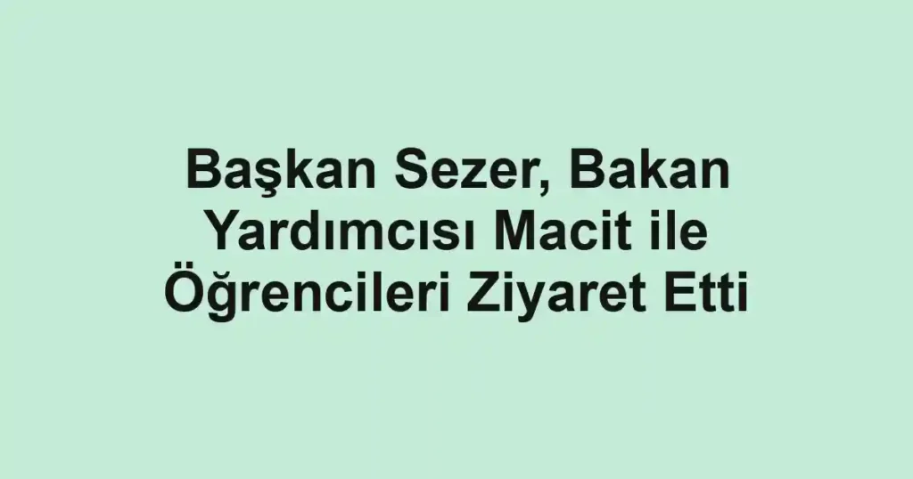 Başkan Sezer, Bakan Yardımcısı Macit ile Öğrencileri Ziyaret Etti
