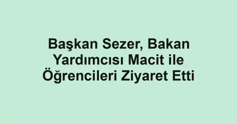 Başkan Sezer, Bakan Yardımcısı Macit ile Öğrencileri Ziyaret Etti