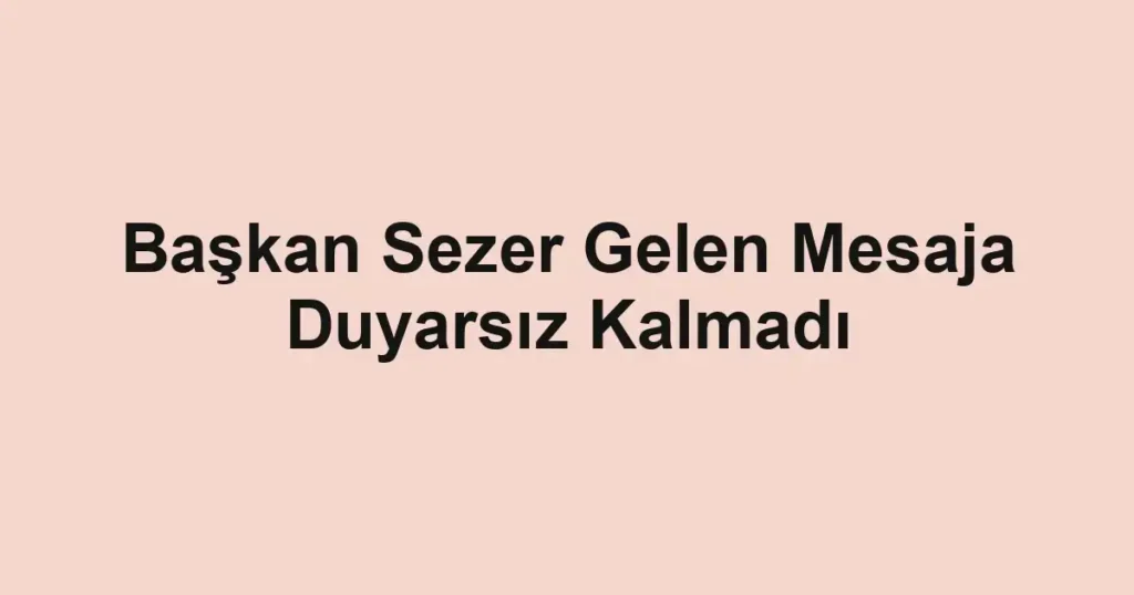 Başkan Sezer Gelen Mesaja Duyarsız Kalmadı