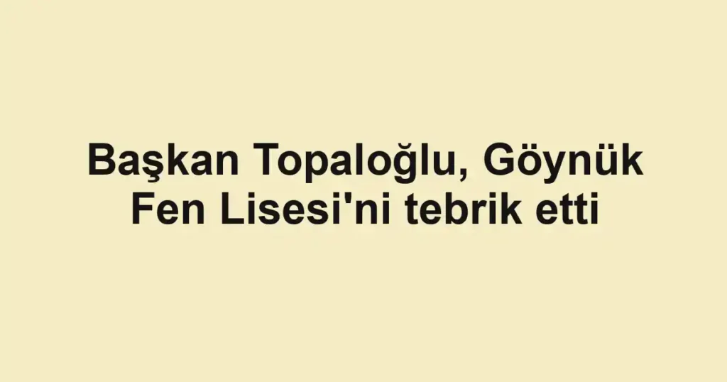 Başkan Topaloğlu, Göynük Fen Lisesi'ni tebrik etti