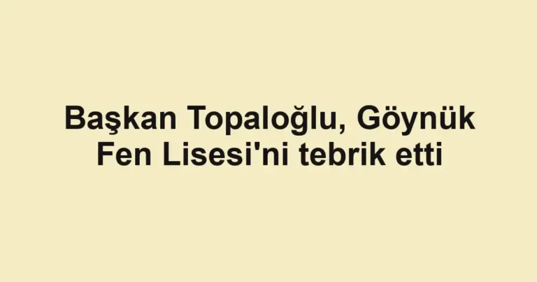 Başkan Topaloğlu, Göynük Fen Lisesi'ni tebrik etti