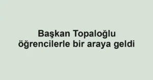 Başkan Topaloğlu öğrencilerle bir araya geldi