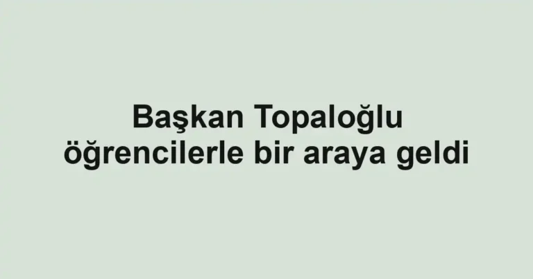 Başkan Topaloğlu öğrencilerle bir araya geldi