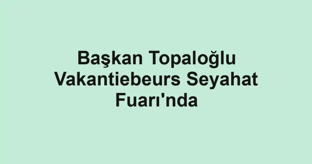 Başkan Topaloğlu Vakantiebeurs Seyahat Fuarı'nda