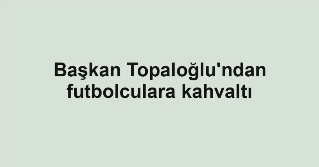 Başkan Topaloğlu'ndan futbolculara kahvaltı