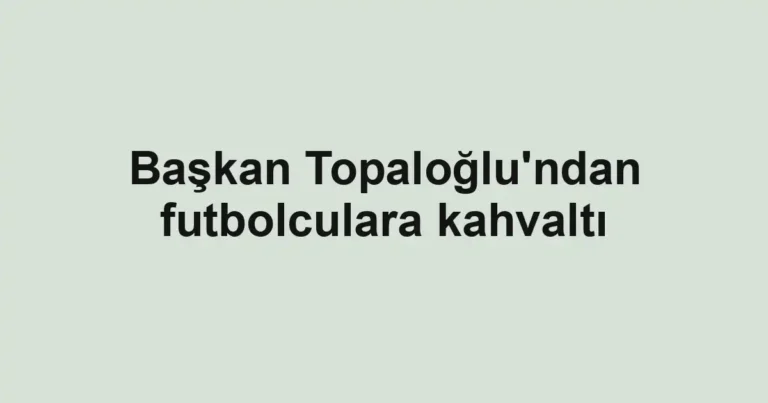 Başkan Topaloğlu'ndan futbolculara kahvaltı