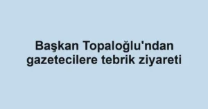 Başkan Topaloğlu'ndan gazetecilere tebrik ziyareti