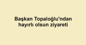 Başkan Topaloğlu'ndan hayırlı olsun ziyareti
