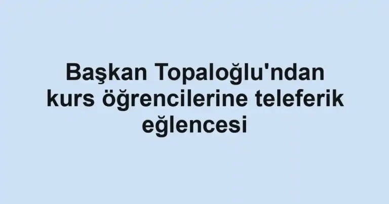 Başkan Topaloğlu'ndan kurs öğrencilerine teleferik eğlencesi