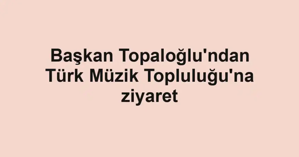 Başkan Topaloğlu'ndan Türk Müzik Topluluğu'na ziyaret