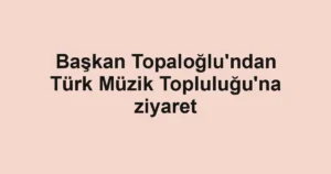 Başkan Topaloğlu'ndan Türk Müzik Topluluğu'na ziyaret