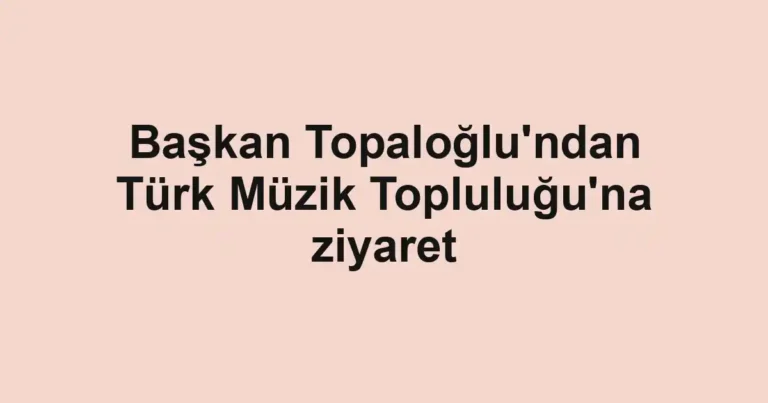 Başkan Topaloğlu'ndan Türk Müzik Topluluğu'na ziyaret