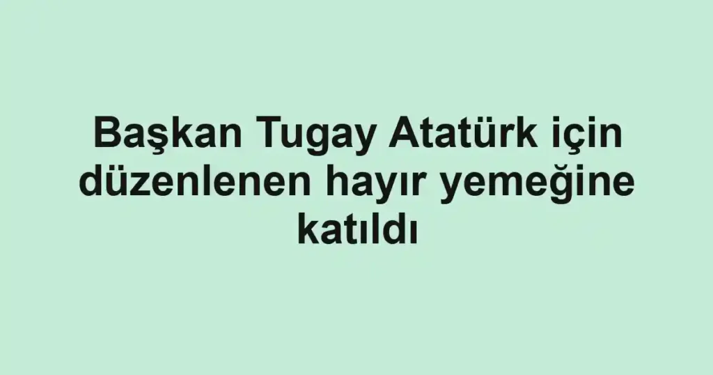 Başkan Tugay Atatürk için düzenlenen hayır yemeğine katıldı