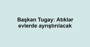 Başkan Tugay: Atıklar evlerde ayrıştırılacak