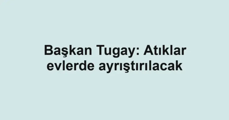 Başkan Tugay: Atıklar evlerde ayrıştırılacak