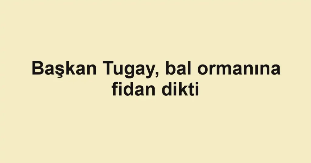 Başkan Tugay, bal ormanına fidan dikti