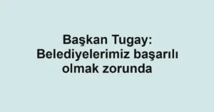 Başkan Tugay: Belediyelerimiz başarılı olmak zorunda