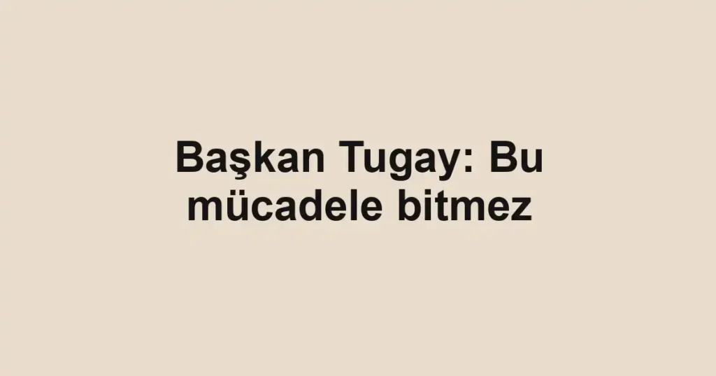 Başkan Tugay: Bu mücadele bitmez