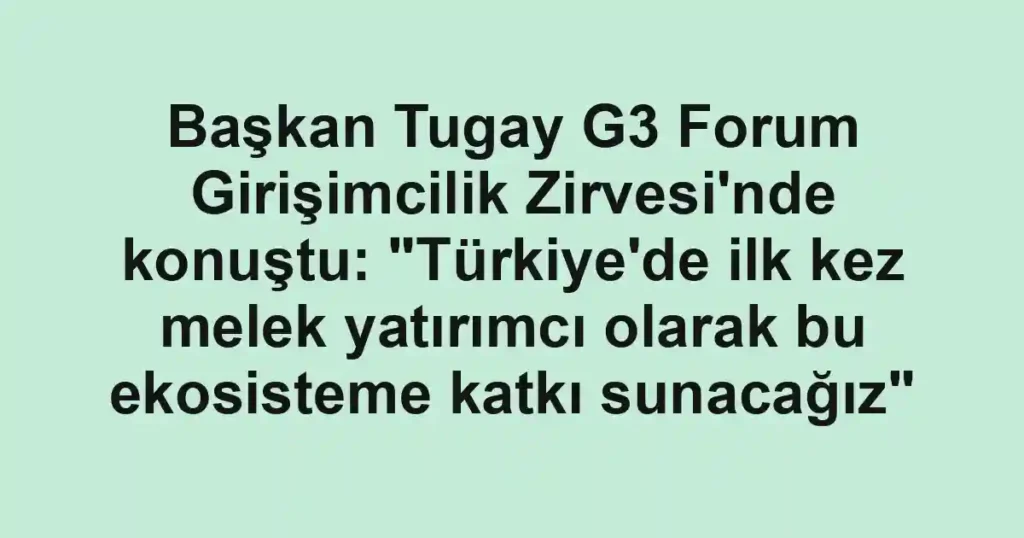 Başkan Tugay G3 Forum Girişimcilik Zirvesi'nde konuştu: "Türkiye'de ilk kez melek yatırımcı olarak bu ekosisteme katkı sunacağız"