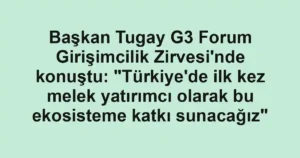 Başkan Tugay G3 Forum Girişimcilik Zirvesi'nde konuştu: "Türkiye'de ilk kez melek yatırımcı olarak bu ekosisteme katkı sunacağız"